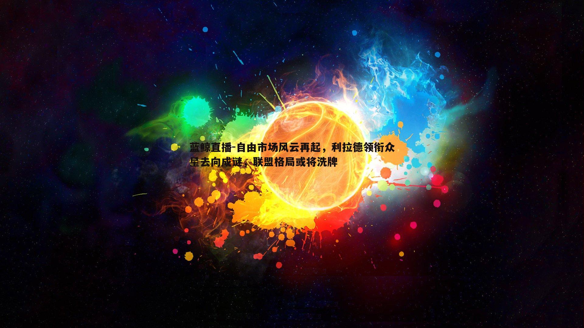 自由市场风云再起，利拉德领衔众星去向成谜，联盟格局或将洗牌