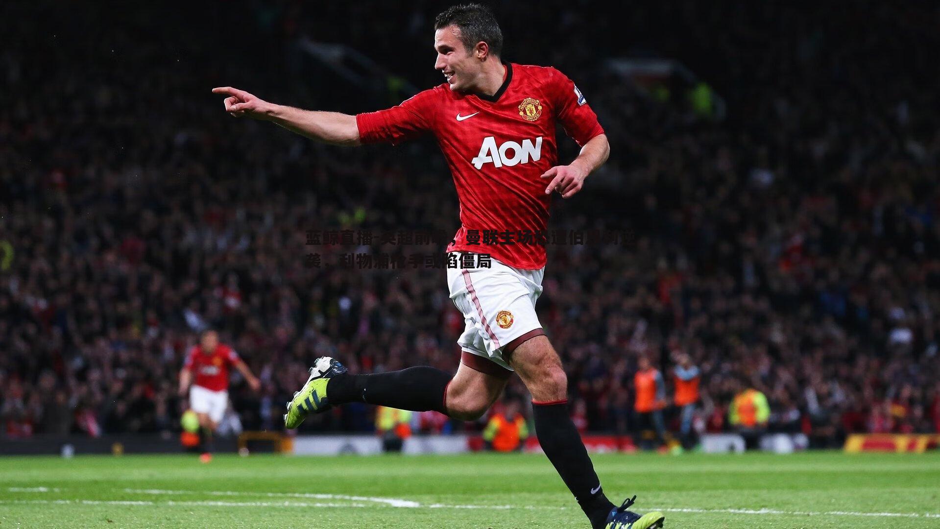 英超前瞻，曼联主场恐遭伯恩利逆袭，利物浦枪手或陷僵局