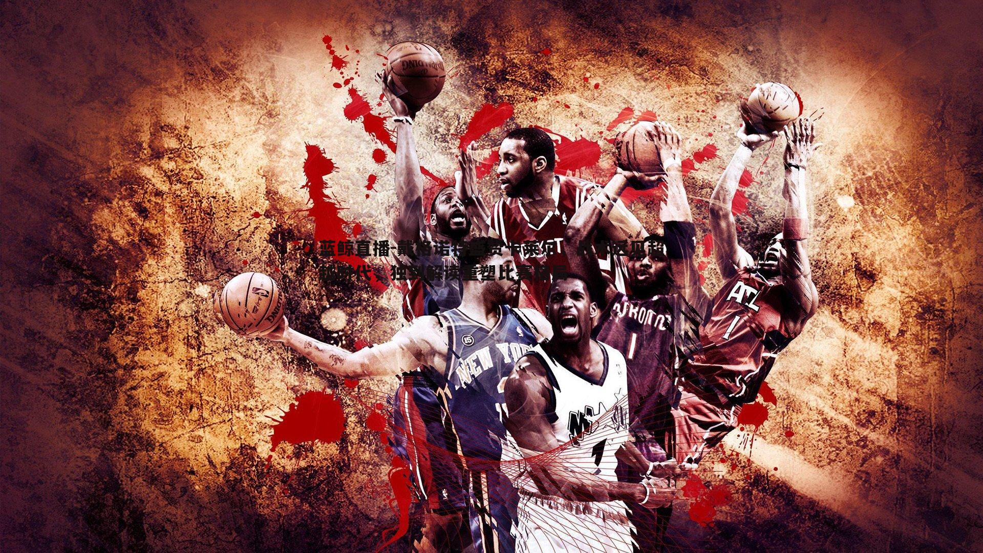 戴格诺特盛赞卡莱尔,战术远见超越时代,独到解读重塑比赛格局