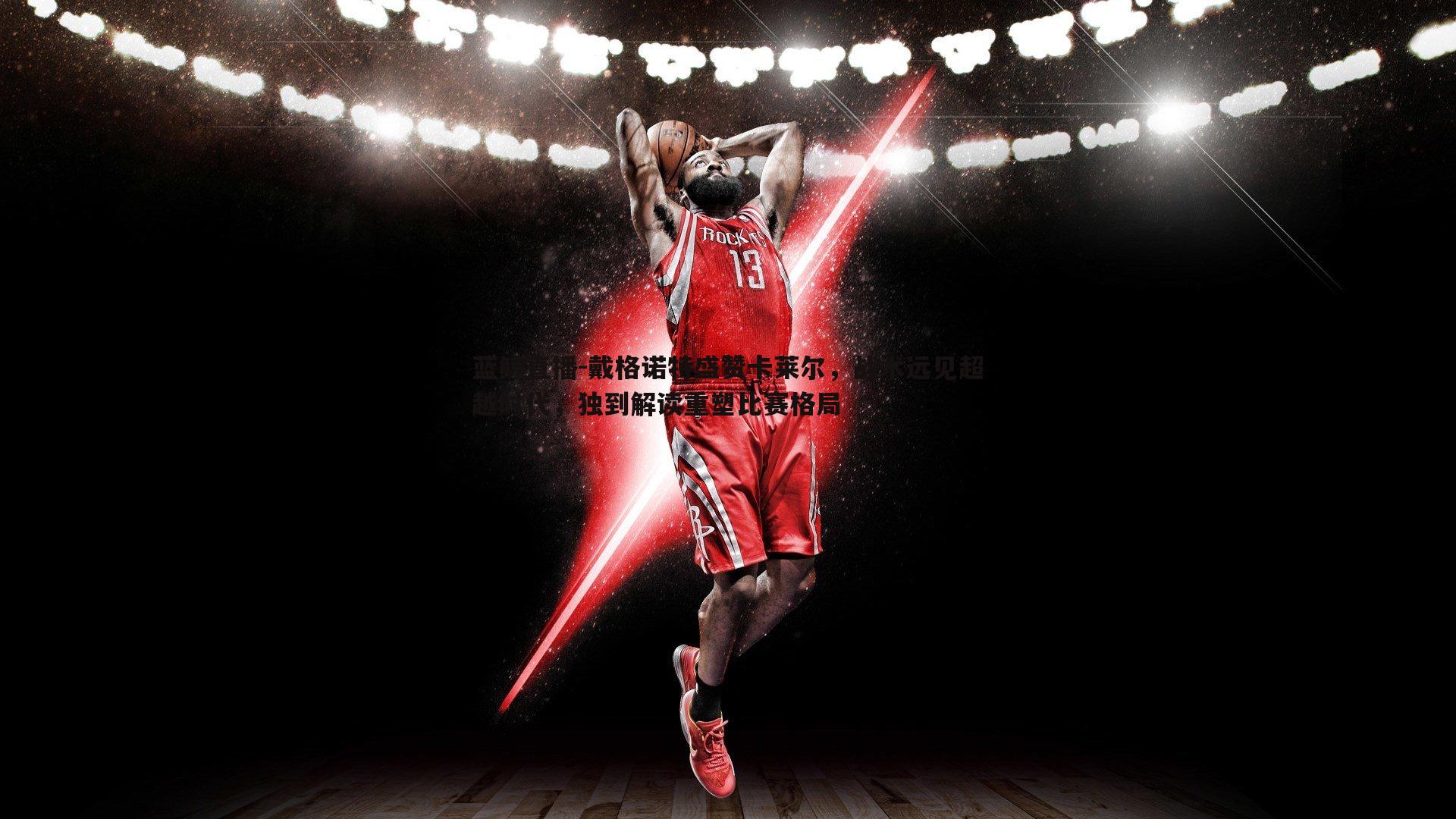 戴格诺特盛赞卡莱尔,战术远见超越时代,独到解读重塑比赛格局