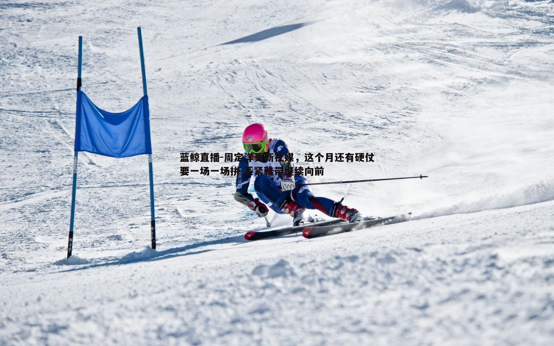 周定洋更新社媒,这个月还有硬仗要一场一场拼 系紧鞋带继续向前