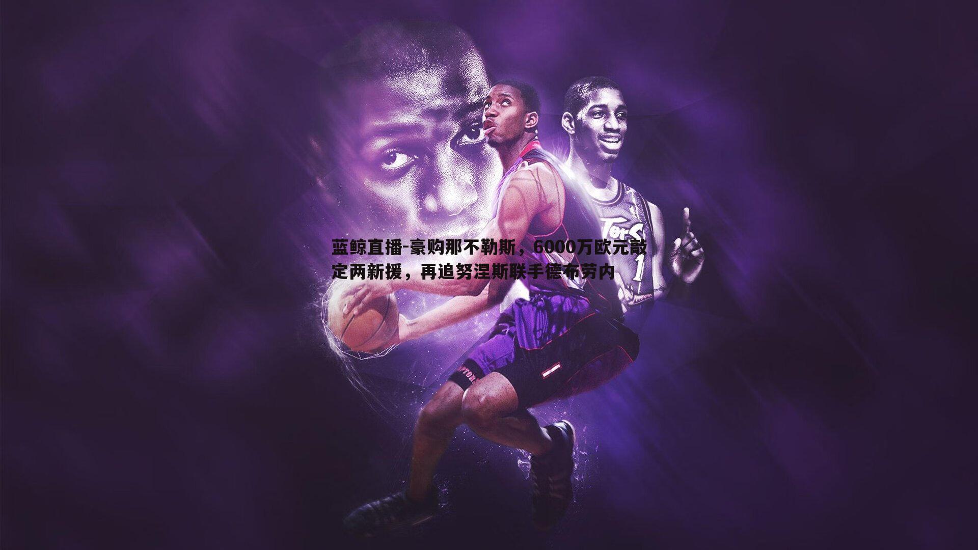 豪购那不勒斯,6000万欧元敲定两新援,再追努涅斯联手德布劳内