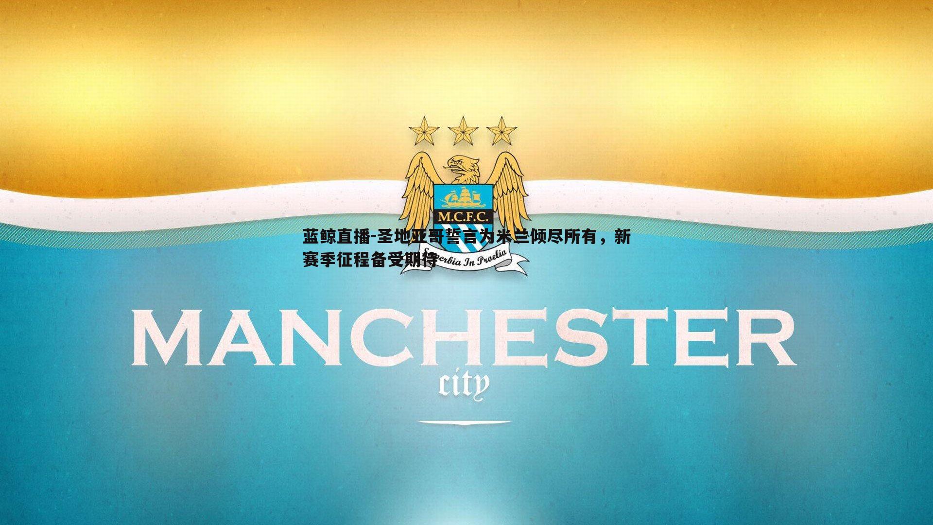 圣地亚哥誓言为米兰倾尽所有,新赛季征程备受期待