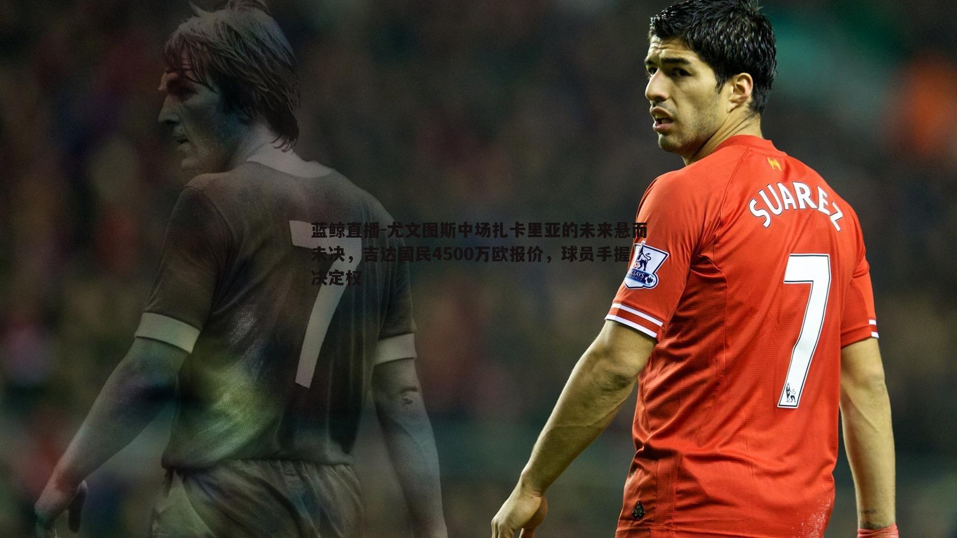 蓝鲸直播-尤文图斯中场扎卡里亚的未来悬而未决，吉达国民4500万欧报价，球员手握决定权